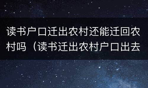 读书户口迁出农村还能迁回农村吗（读书迁出农村户口出去了还可以迁回去吗）