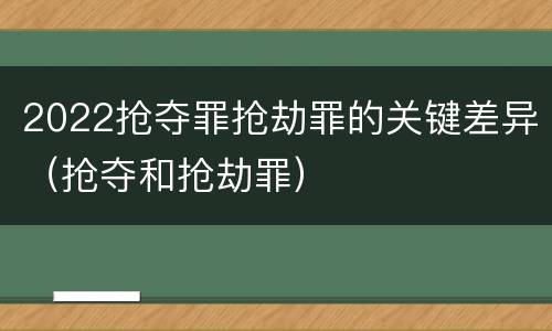 2022抢夺罪抢劫罪的关键差异（抢夺和抢劫罪）