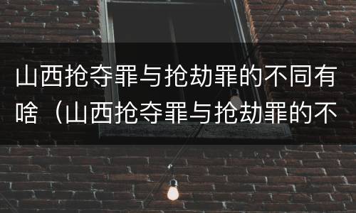 山西抢夺罪与抢劫罪的不同有啥（山西抢夺罪与抢劫罪的不同有啥影响）
