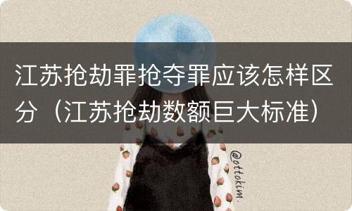 江苏抢劫罪抢夺罪应该怎样区分（江苏抢劫数额巨大标准）