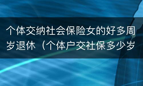 个体交纳社会保险女的好多周岁退休（个体户交社保多少岁领退休金）
