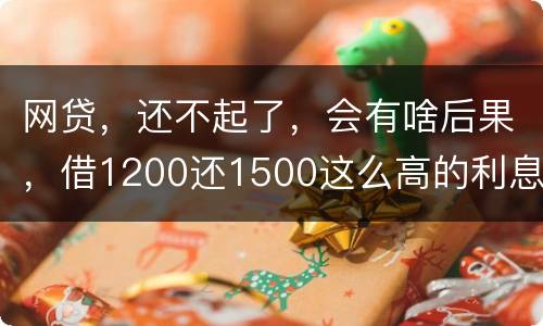 网贷，还不起了，会有啥后果，借1200还1500这么高的利息受保护吗