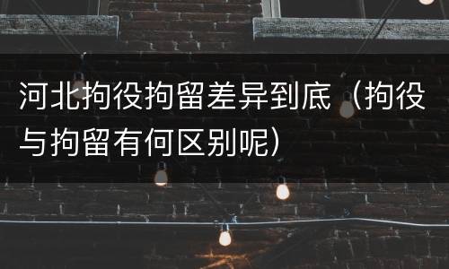 河北拘役拘留差异到底（拘役与拘留有何区别呢）