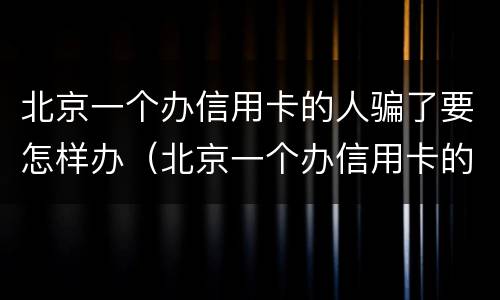 北京一个办信用卡的人骗了要怎样办（北京一个办信用卡的人骗了要怎样办手续）