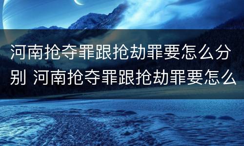河南抢夺罪跟抢劫罪要怎么分别 河南抢夺罪跟抢劫罪要怎么分别判刑