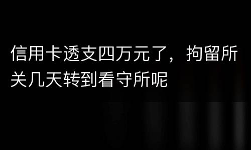 信用卡透支四万元了，拘留所关几天转到看守所呢