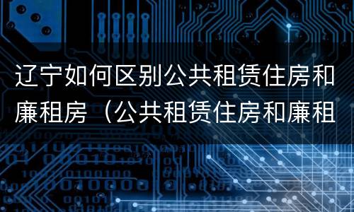 辽宁如何区别公共租赁住房和廉租房（公共租赁住房和廉租住房的区别）