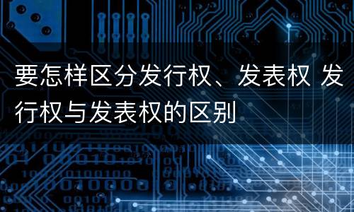 要怎样区分发行权、发表权 发行权与发表权的区别