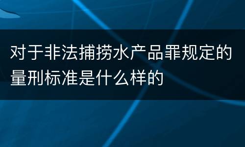 对于非法捕捞水产品罪规定的量刑标准是什么样的