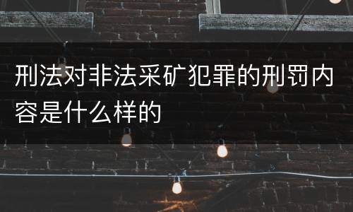 刑法对非法采矿犯罪的刑罚内容是什么样的