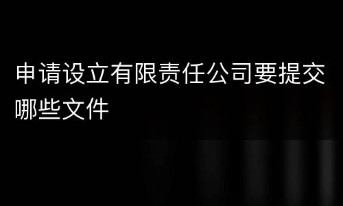 申请设立有限责任公司要提交哪些文件