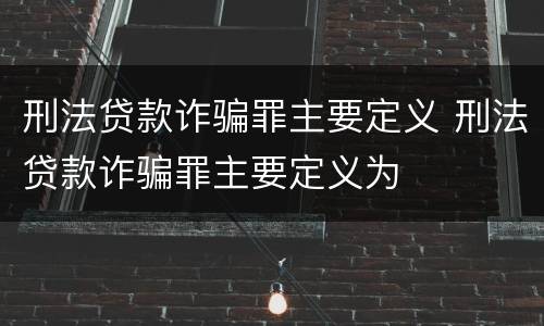 刑法贷款诈骗罪主要定义 刑法贷款诈骗罪主要定义为