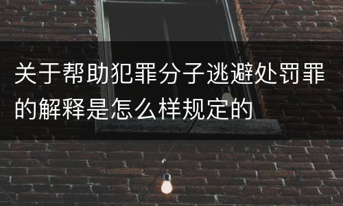 关于帮助犯罪分子逃避处罚罪的解释是怎么样规定的