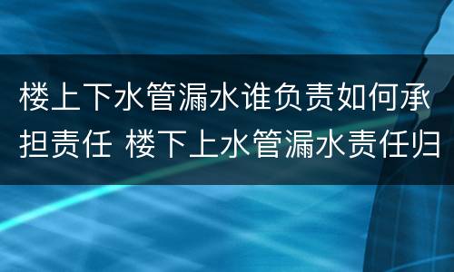 楼上下水管漏水谁负责如何承担责任 楼下上水管漏水责任归谁