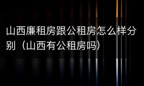 山西廉租房跟公租房怎么样分别（山西有公租房吗）