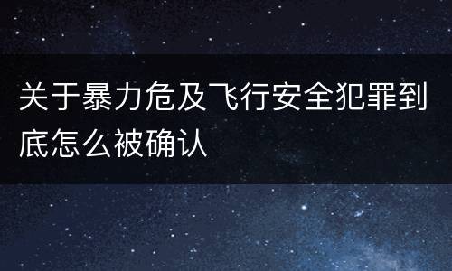 关于暴力危及飞行安全犯罪到底怎么被确认