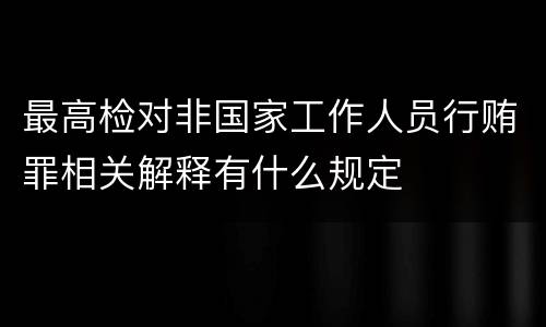 最高检对非国家工作人员行贿罪相关解释有什么规定