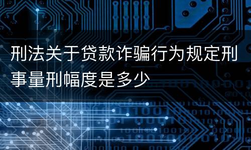 刑法关于贷款诈骗行为规定刑事量刑幅度是多少