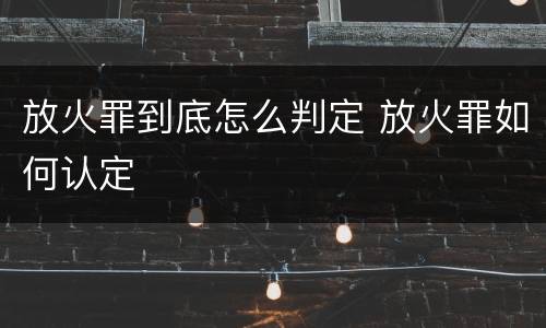 放火罪到底怎么判定 放火罪如何认定