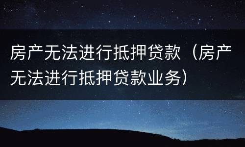 房产无法进行抵押贷款（房产无法进行抵押贷款业务）
