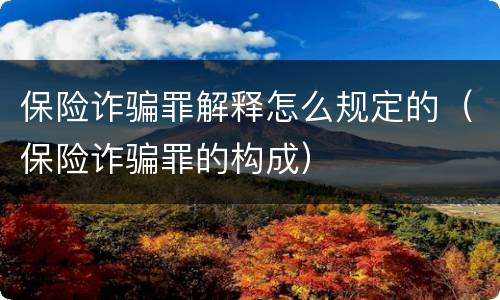保险诈骗罪解释怎么规定的（保险诈骗罪的构成）