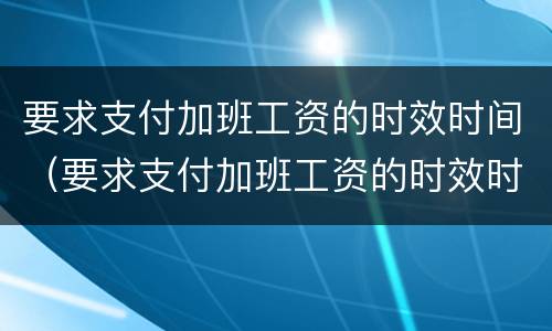 要求支付加班工资的时效时间（要求支付加班工资的时效时间怎么算）