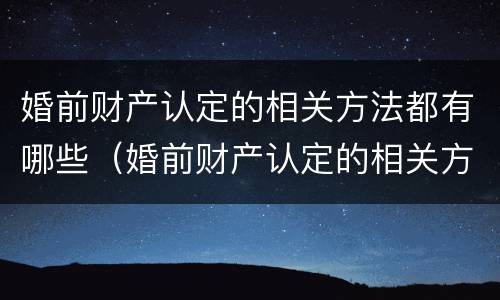 婚前财产认定的相关方法都有哪些（婚前财产认定的相关方法都有哪些呢）