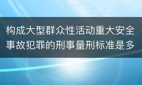 构成大型群众性活动重大安全事故犯罪的刑事量刑标准是多少