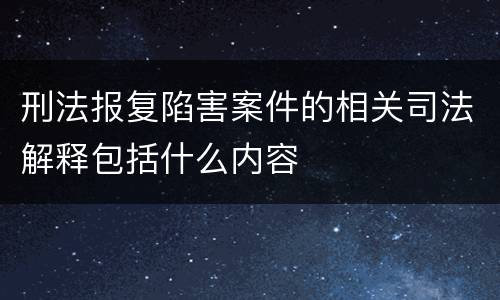 刑法报复陷害案件的相关司法解释包括什么内容