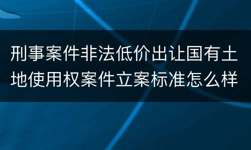 刑事案件非法低价出让国有土地使用权案件立案标准怎么样认定