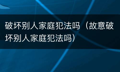 破坏别人家庭犯法吗（故意破坏别人家庭犯法吗）