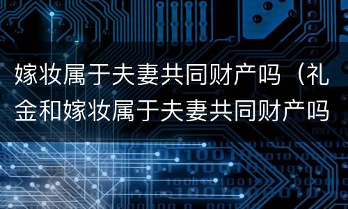 嫁妆属于夫妻共同财产吗（礼金和嫁妆属于夫妻共同财产吗）