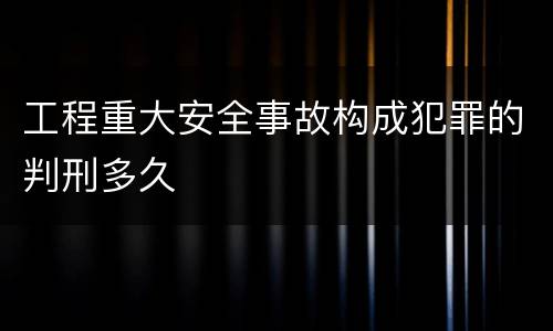 工程重大安全事故构成犯罪的判刑多久
