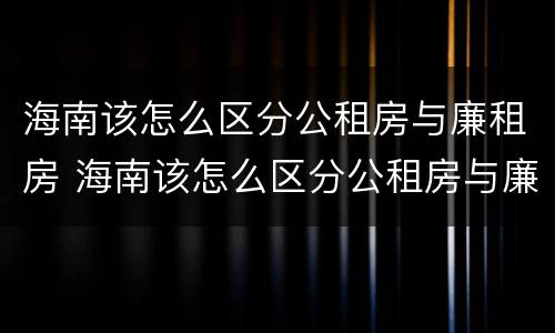 海南该怎么区分公租房与廉租房 海南该怎么区分公租房与廉租房的区别