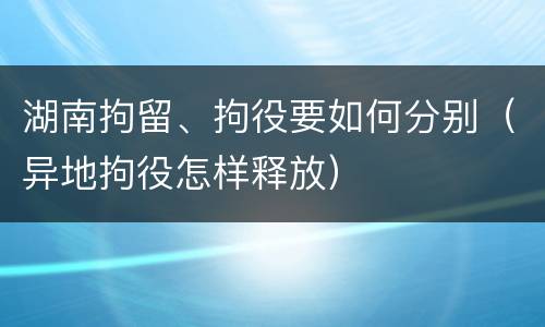 湖南拘留、拘役要如何分别（异地拘役怎样释放）