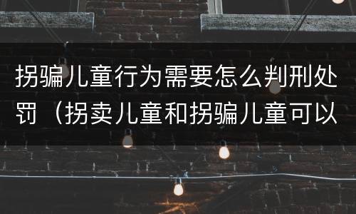 拐骗儿童行为需要怎么判刑处罚（拐卖儿童和拐骗儿童可以并罚吗）