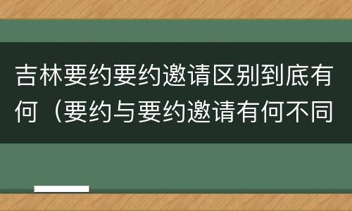 吉林要约要约邀请区别到底有何（要约与要约邀请有何不同）