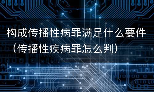 构成传播性病罪满足什么要件（传播性疾病罪怎么判）