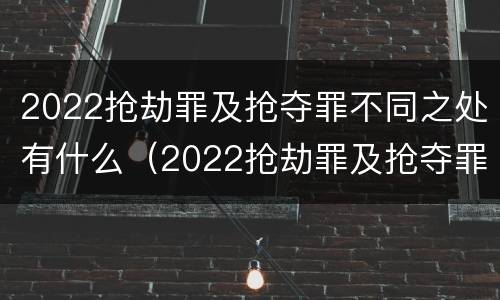 2022抢劫罪及抢夺罪不同之处有什么（2022抢劫罪及抢夺罪不同之处有什么处罚）