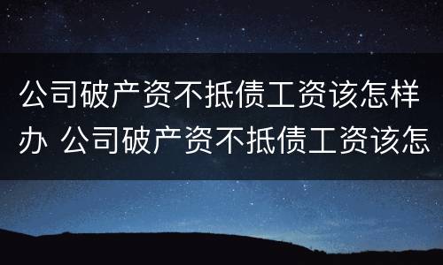 公司破产资不抵债工资该怎样办 公司破产资不抵债工资该怎样办理