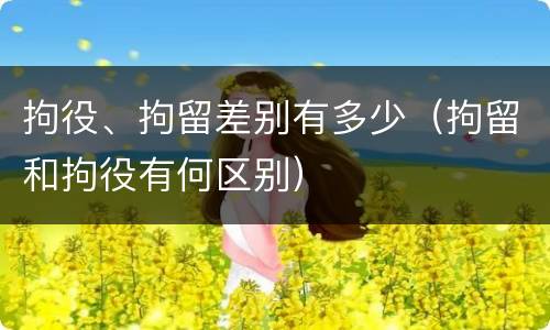 拘役、拘留差别有多少（拘留和拘役有何区别）