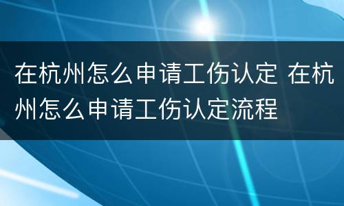 在杭州怎么申请工伤认定 在杭州怎么申请工伤认定流程