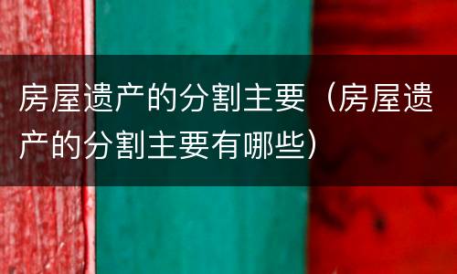 房屋遗产的分割主要（房屋遗产的分割主要有哪些）