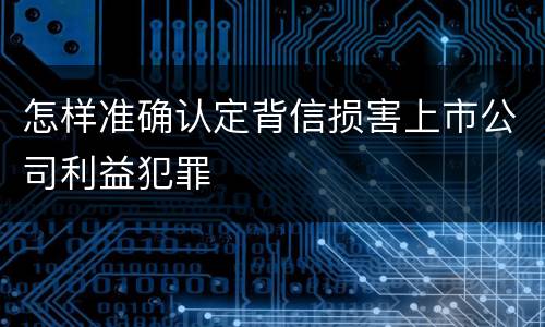 怎样准确认定背信损害上市公司利益犯罪