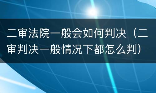 二审法院一般会如何判决（二审判决一般情况下都怎么判）
