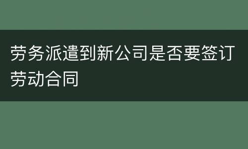 劳务派遣到新公司是否要签订劳动合同