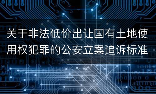 关于非法低价出让国有土地使用权犯罪的公安立案追诉标准有什么规定