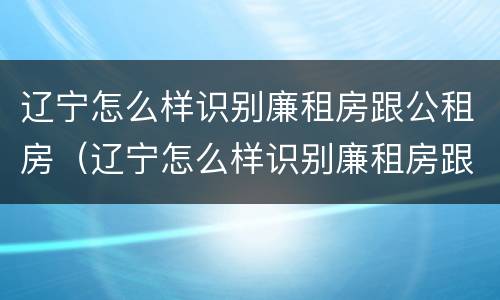 辽宁怎么样识别廉租房跟公租房（辽宁怎么样识别廉租房跟公租房呢）