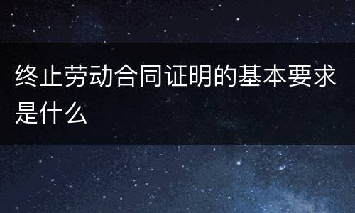 终止劳动合同证明的基本要求是什么