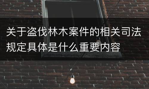 关于盗伐林木案件的相关司法规定具体是什么重要内容
